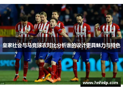 皇家社会与马竞球衣对比分析谁的设计更具魅力与特色