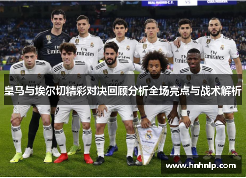 皇马与埃尔切精彩对决回顾分析全场亮点与战术解析