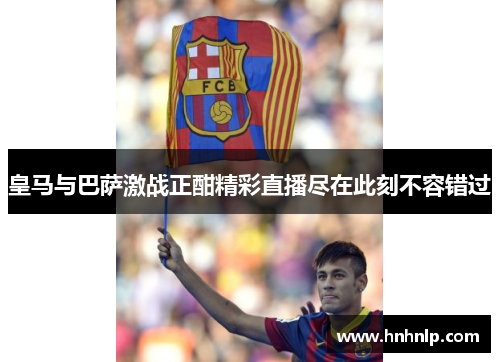 皇马与巴萨激战正酣精彩直播尽在此刻不容错过