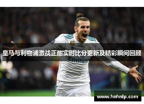 皇马与利物浦激战正酣实时比分更新及精彩瞬间回顾