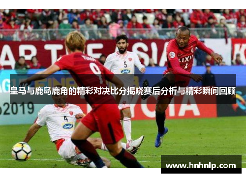 皇马与鹿岛鹿角的精彩对决比分揭晓赛后分析与精彩瞬间回顾