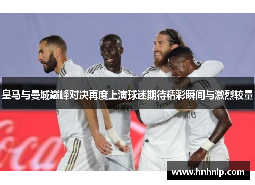 皇马与曼城巅峰对决再度上演球迷期待精彩瞬间与激烈较量