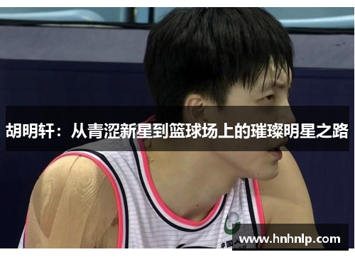 胡明轩:从青涩新星到篮球场上的璀璨明星之路 胡明轩:从青涩新星到篮球场上的璀璨明星之路