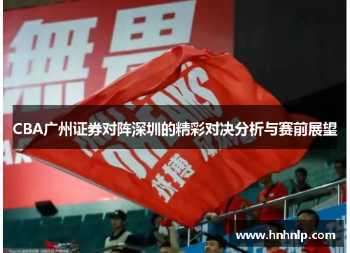 CBA广州证券对阵深圳的精彩对决分析与赛前展望