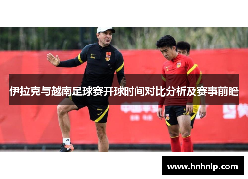 伊拉克与越南足球赛开球时间对比分析及赛事前瞻