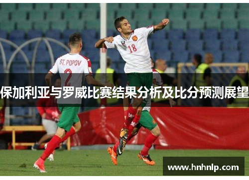 保加利亚与罗威比赛结果分析及比分预测展望