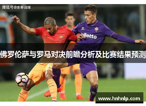 佛罗伦萨与罗马对决前瞻分析及比赛结果预测