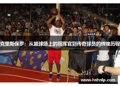 克里斯保罗：从篮球场上的指挥官到传奇球员的辉煌历程