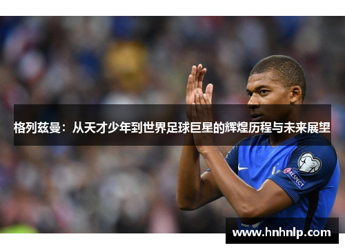 格列兹曼：从天才少年到世界足球巨星的辉煌历程与未来展望