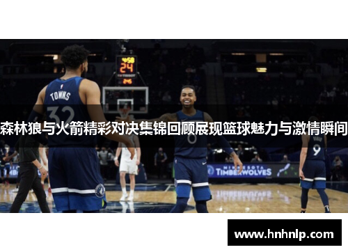 森林狼与火箭精彩对决集锦回顾展现篮球魅力与激情瞬间