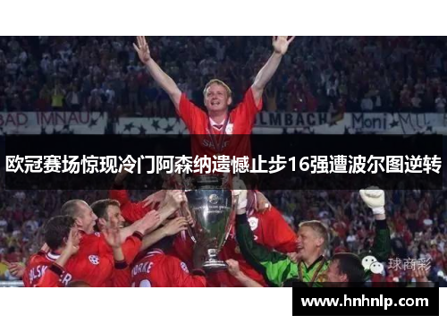欧冠赛场惊现冷门阿森纳遗憾止步16强遭波尔图逆转