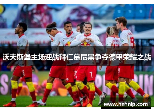 沃夫斯堡主场迎战拜仁慕尼黑争夺德甲荣耀之战