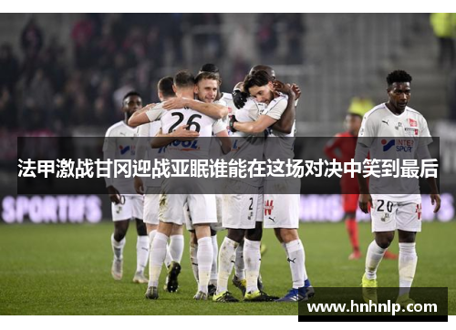 法甲激战甘冈迎战亚眠谁能在这场对决中笑到最后